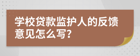 學校貸款監(jiān)護人的反饋意見怎么寫？