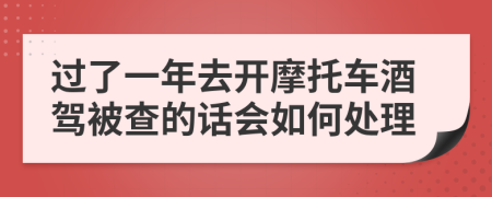 過(guò)了一年去開(kāi)摩托車酒駕被查的話會(huì)如何處理