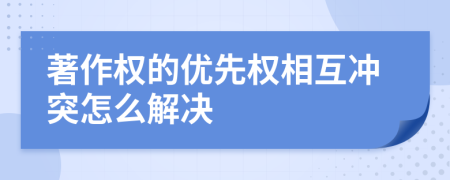 著作權(quán)的優(yōu)先權(quán)相互沖突怎么解決