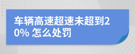 車輛高速超速未超到20% 怎么處罰