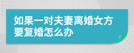 如果一對夫妻離婚女方要復(fù)婚怎么辦