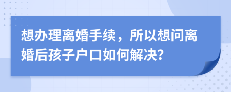 想辦理離婚手續(xù)，所以想問離婚后孩子戶口如何解決？