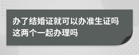 辦了結(jié)婚證就可以辦準(zhǔn)生證嗎這兩個(gè)一起辦理嗎