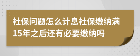 社保問(wèn)題怎么計(jì)息社保繳納滿15年之后還有必要繳納嗎