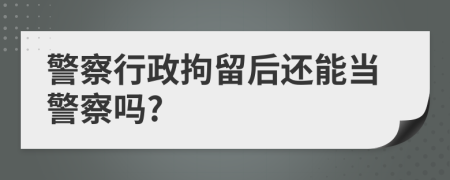 警察行政拘留后還能當(dāng)警察嗎?