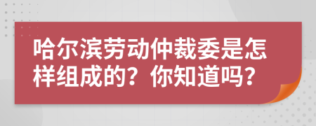 哈爾濱勞動(dòng)仲裁委是怎樣組成的？你知道嗎？