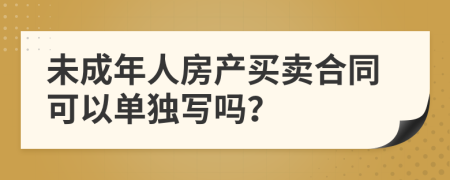 未成年人房產(chǎn)買賣合同可以單獨寫嗎？