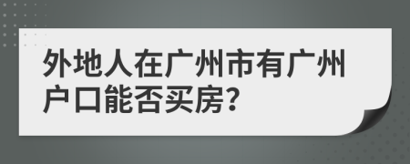 外地人在廣州市有廣州戶口能否買房？