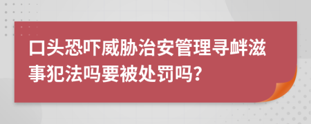 口頭恐嚇威脅治安管理尋釁滋事犯法嗎要被處罰嗎？