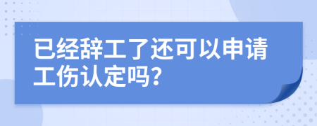 已經(jīng)辭工了還可以申請(qǐng)工傷認(rèn)定嗎？
