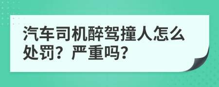 汽車司機(jī)醉駕撞人怎么處罰？嚴(yán)重嗎？