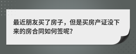 最近朋友買了房子，但是買房產(chǎn)證沒(méi)下來(lái)的房合同如何簽?zāi)兀?>
                </a>
            </div>
            <div   id=