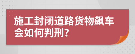 施工封閉道路貨物飆車會如何判刑？