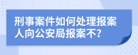 刑事案件如何處理報(bào)案人向公安局報(bào)案不？