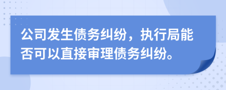 公司發(fā)生債務(wù)糾紛，執(zhí)行局能否可以直接審理債務(wù)糾紛。