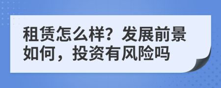 租賃怎么樣？發(fā)展前景如何，投資有風(fēng)險嗎
