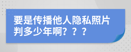 要是傳播他人隱私照片判多少年?。?？？