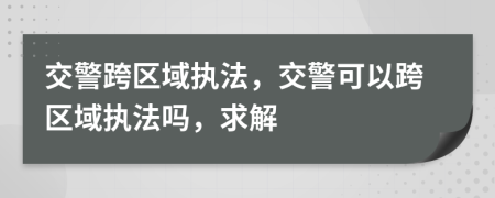 交警跨區(qū)域執(zhí)法，交警可以跨區(qū)域執(zhí)法嗎，求解