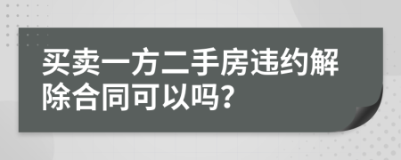 買賣一方二手房違約解除合同可以嗎？