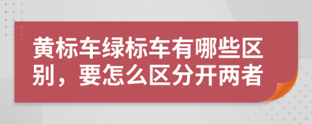 黃標(biāo)車(chē)綠標(biāo)車(chē)有哪些區(qū)別，要怎么區(qū)分開(kāi)兩者
