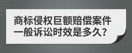 商標(biāo)侵權(quán)巨額賠償案件一般訴訟時(shí)效是多久？