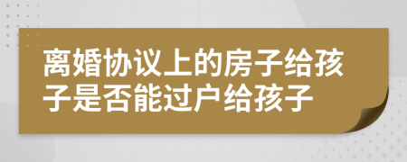 離婚協(xié)議上的房子給孩子是否能過(guò)戶給孩子