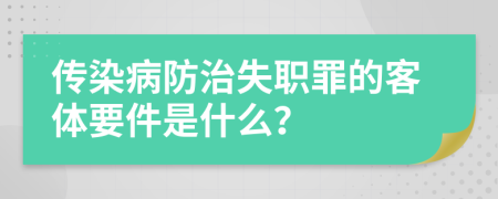 傳染病防治失職罪的客體要件是什么？