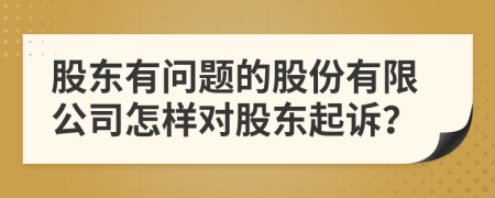 股東有問題的股份有限公司怎樣對股東起訴？