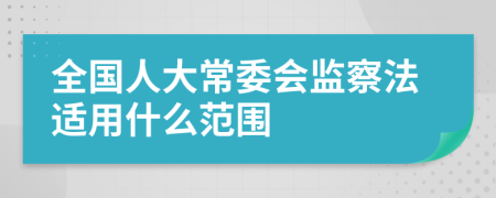 全國人大常委會監(jiān)察法適用什么范圍