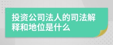 投資公司法人的司法解釋和地位是什么