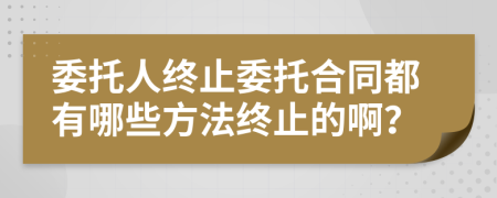 委托人終止委托合同都有哪些方法終止的??？
