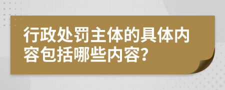 行政處罰主體的具體內(nèi)容包括哪些內(nèi)容？