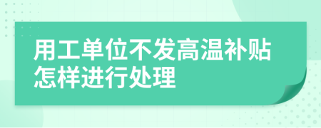 用工單位不發(fā)高溫補(bǔ)貼怎樣進(jìn)行處理