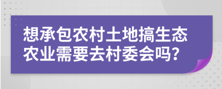 想承包農村土地搞生態(tài)農業(yè)需要去村委會嗎？