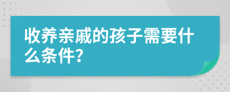 收養(yǎng)親戚的孩子需要什么條件？