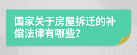 國家關(guān)于房屋拆遷的補償法律有哪些？