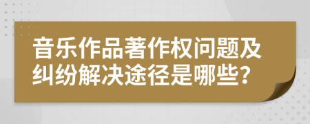 音樂作品著作權(quán)問題及糾紛解決途徑是哪些？