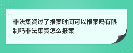 非法集資過了報案時間可以報案嗎有限制嗎非法集資怎么報案