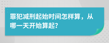 罪犯減刑起始時間怎樣算，從哪一天開始算起？