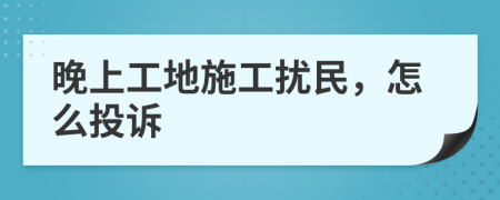 晚上工地施工擾民，怎么投訴