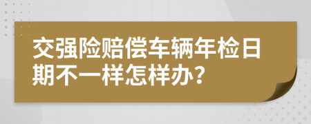 交強(qiáng)險(xiǎn)賠償車輛年檢日期不一樣怎樣辦？