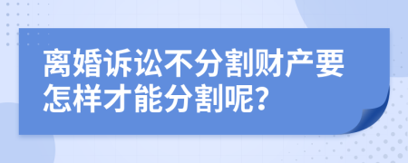 離婚訴訟不分割財產(chǎn)要怎樣才能分割呢？