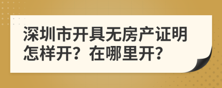 深圳市開具無房產(chǎn)證明怎樣開？在哪里開？