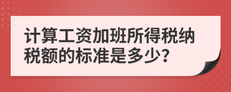 計(jì)算工資加班所得稅納稅額的標(biāo)準(zhǔn)是多少？