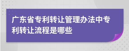 廣東省專利轉(zhuǎn)讓管理辦法中專利轉(zhuǎn)讓流程是哪些