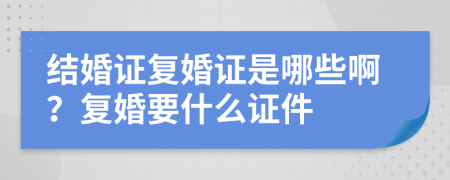 結(jié)婚證復(fù)婚證是哪些??？復(fù)婚要什么證件