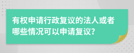 有權(quán)申請行政復(fù)議的法人或者哪些情況可以申請復(fù)議？