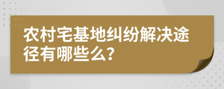 農(nóng)村宅基地糾紛解決途徑有哪些么？