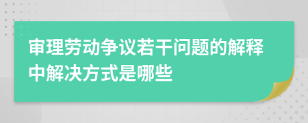 審理勞動爭議若干問題的解釋中解決方式是哪些