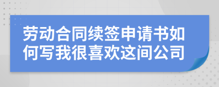 勞動(dòng)合同續(xù)簽申請(qǐng)書如何寫我很喜歡這間公司